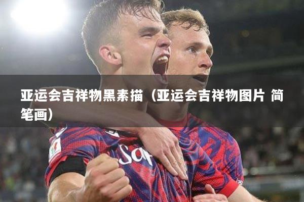 亚运会吉祥物黑素描（亚运会吉祥物图片 简笔画）