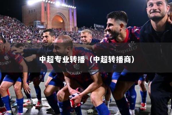 中超专业转播（中超转播商）