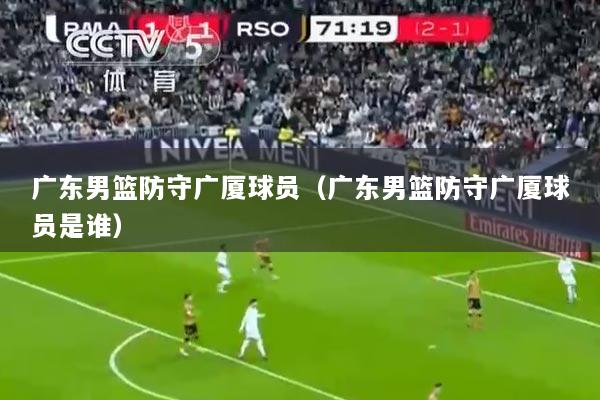 广东男篮防守广厦球员（广东男篮防守广厦球员是谁）