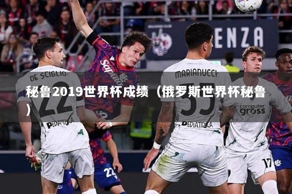 秘鲁2019世界杯成绩（俄罗斯世界杯秘鲁）