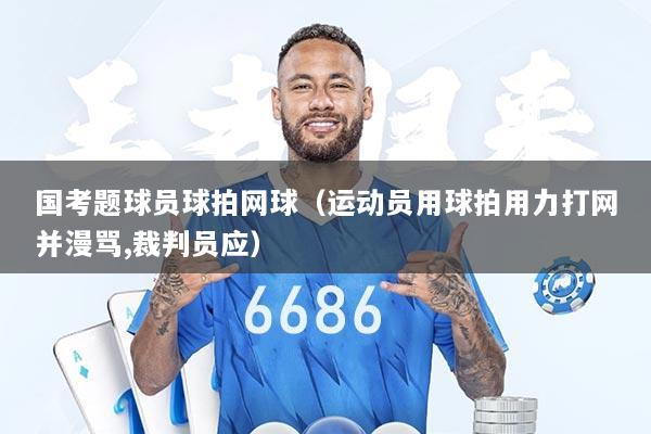 国考题球员球拍网球（运动员用球拍用力打网并漫骂,裁判员应）