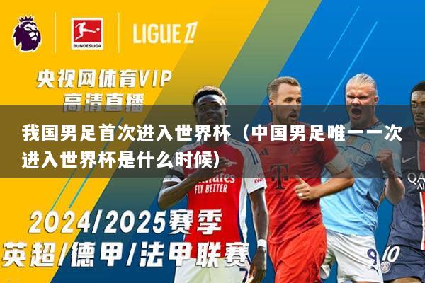 我国男足首次进入世界杯（中国男足唯一一次进入世界杯是什么时候）