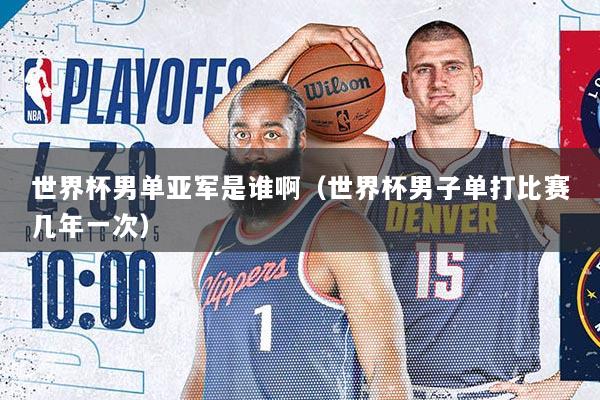世界杯男单亚军是谁啊（世界杯男子单打比赛几年一次）