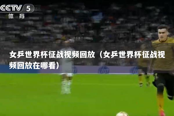 女乒世界杯征战视频回放（女乒世界杯征战视频回放在哪看）