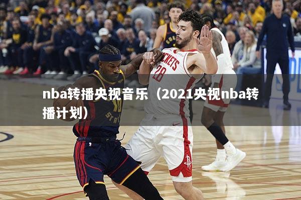 nba转播央视音乐（2021央视nba转播计划）