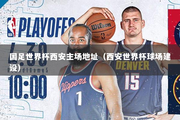 国足世界杯西安主场地址（西安世界杯球场建设）