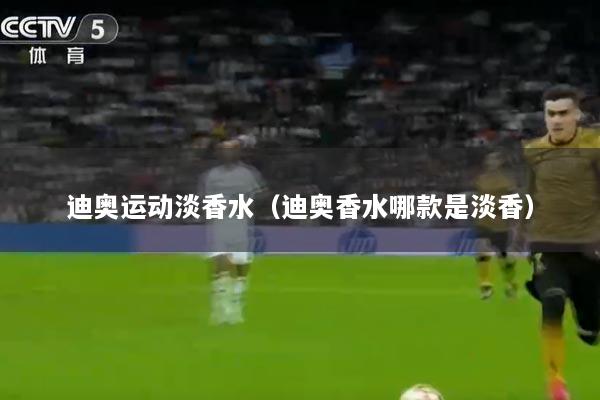 迪奥运动淡香水（迪奥香水哪款是淡香）