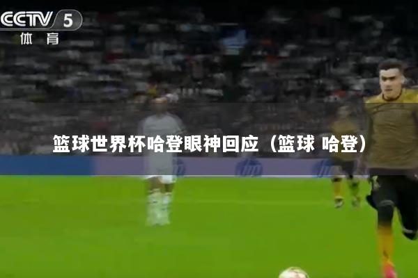 篮球世界杯哈登眼神回应（篮球 哈登）