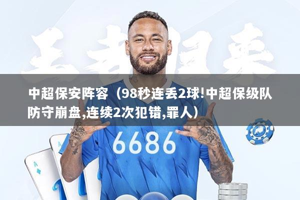中超保安阵容（98秒连丢2球!中超保级队防守崩盘,连续2次犯错,罪人）