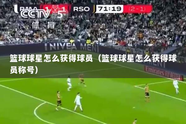 篮球球星怎么获得球员（篮球球星怎么获得球员称号）