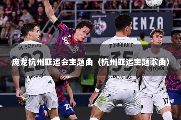 庞龙杭州亚运会主题曲（杭州亚运主题歌曲）