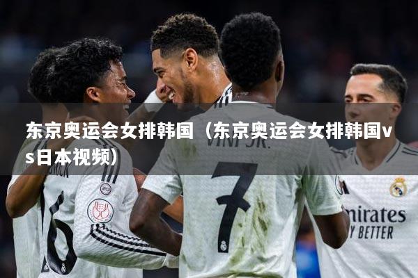 东京奥运会女排韩国（东京奥运会女排韩国vs日本视频）