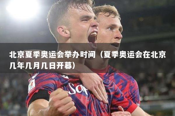 北京夏季奥运会举办时间（夏季奥运会在北京几年几月几日开幕）