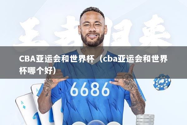 CBA亚运会和世界杯（cba亚运会和世界杯哪个好）