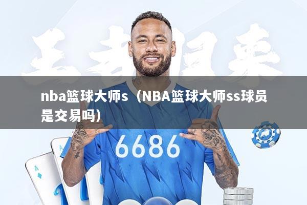 nba篮球大师s（NBA篮球大师ss球员是交易吗）