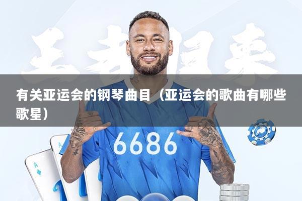 有关亚运会的钢琴曲目（亚运会的歌曲有哪些歌星）