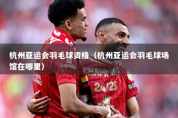 杭州亚运会羽毛球资格（杭州亚运会羽毛球场馆在哪里）