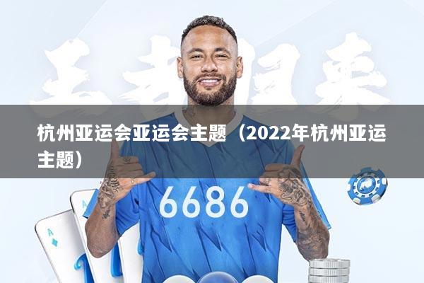 杭州亚运会亚运会主题（2022年杭州亚运主题）