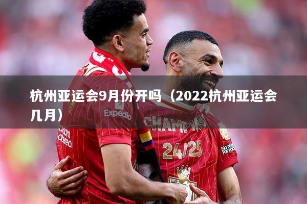 杭州亚运会9月份开吗（2022杭州亚运会几月）